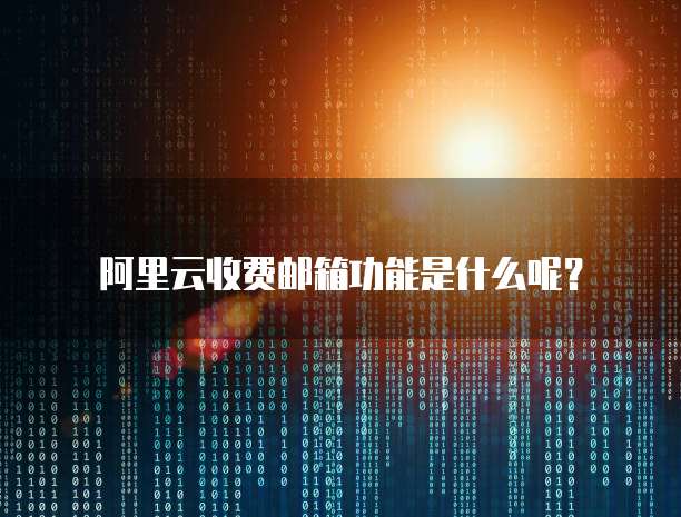 阿里云收费邮箱功能是什么呢?