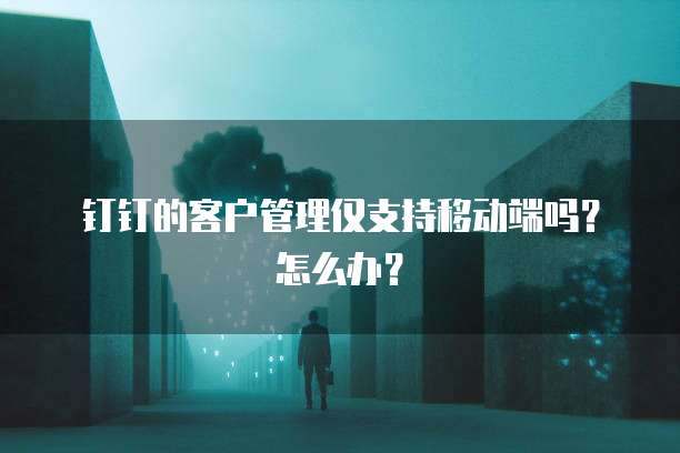 钉钉的客户管理仅支持移动端吗?怎么办?