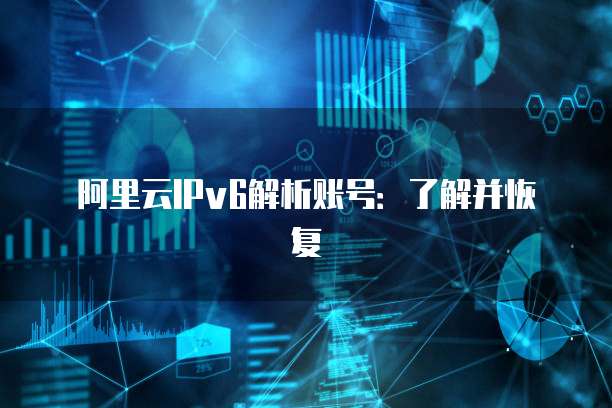 阿里云IPv6解析账号:了解并恢复