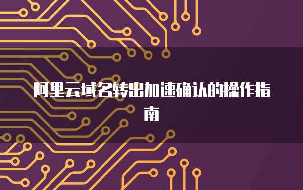 阿里云域名转出加速确认的操作指南