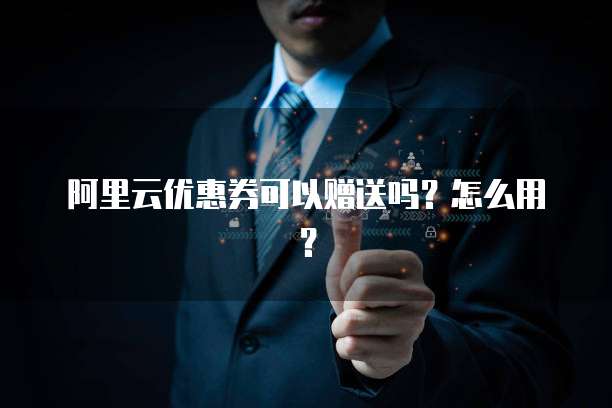 阿里云优惠券可以赠送吗?怎么用?