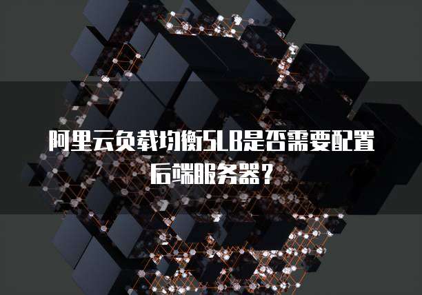 阿里云负载均衡SLB是否需要配置后端服务器?