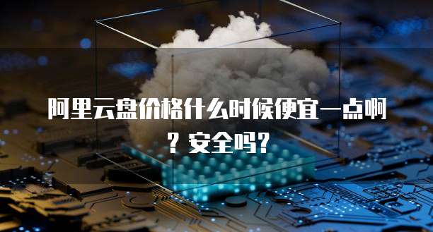 阿里云盘价格什么时候便宜一点啊?安全吗?