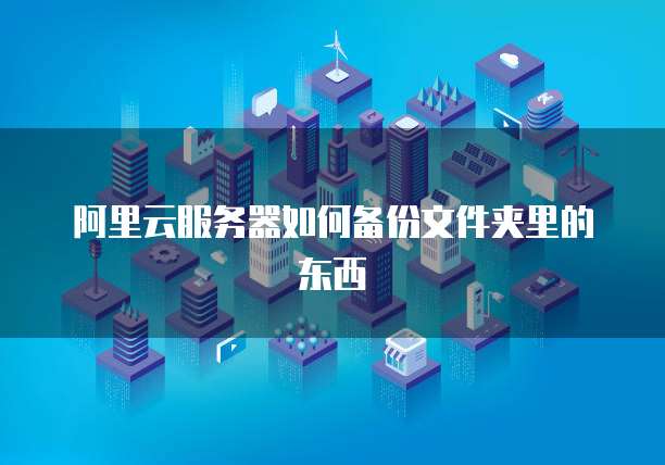 阿里云服务器如何备份文件夹里的东西