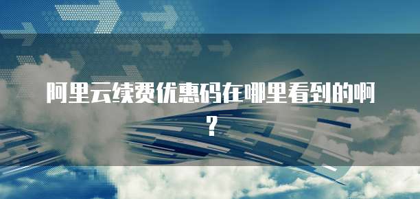 阿里云续费优惠码在哪里看到的啊?
