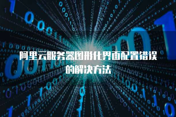 阿里云服务器图形化界面配置错误的解决方法