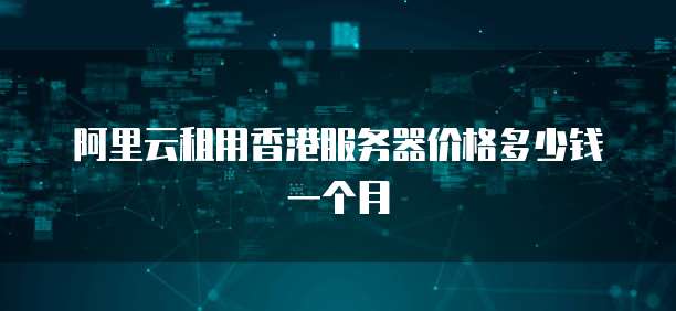 阿里云租用香港服务器价格多少钱一个月