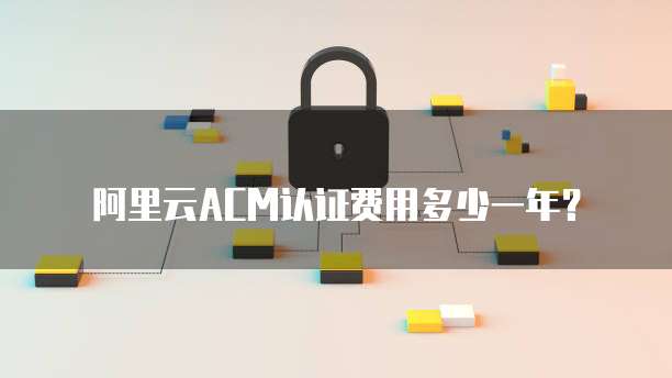 阿里云ACM认证费用多少一年?