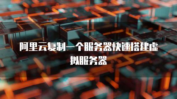 阿里云复制一个服务器快速搭建虚拟服务器