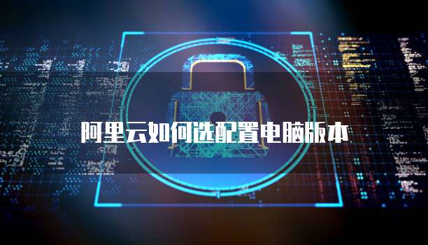 阿里云如何选配置电脑版本