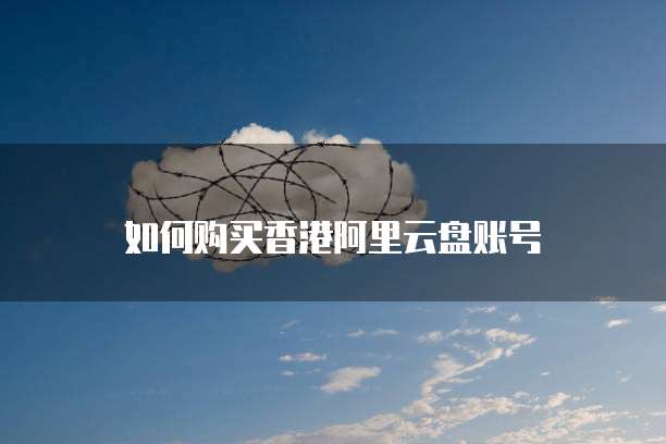 如何购买香港阿里云盘账号