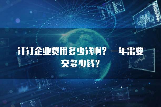 钉钉企业费用多少钱啊？一年需要交多少钱？