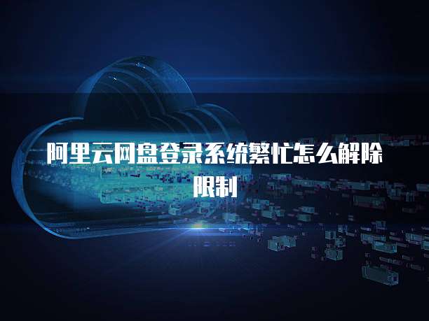 阿里云网盘登录系统繁忙怎么解除限制