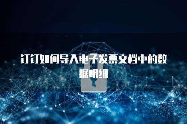 钉钉如何导入电子发票文档中的数据明细