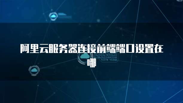 阿里云服务器连接前端端口设置在哪