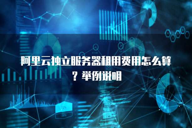 阿里云独立服务器租用费用怎么算?举例说明