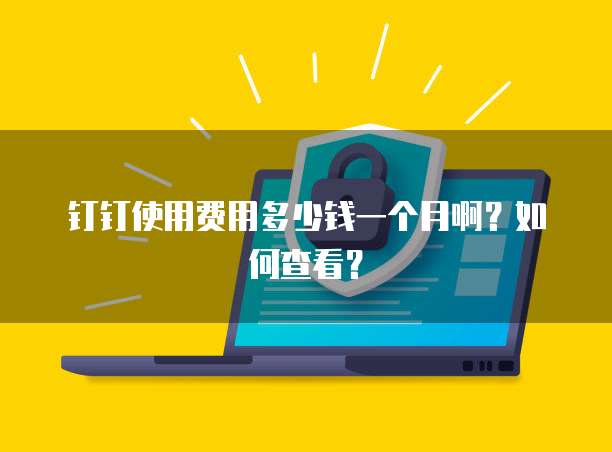 钉钉使用费用多少钱一个月啊?如何查看?