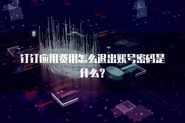 钉钉应用费用怎么退出账号密码是什么?