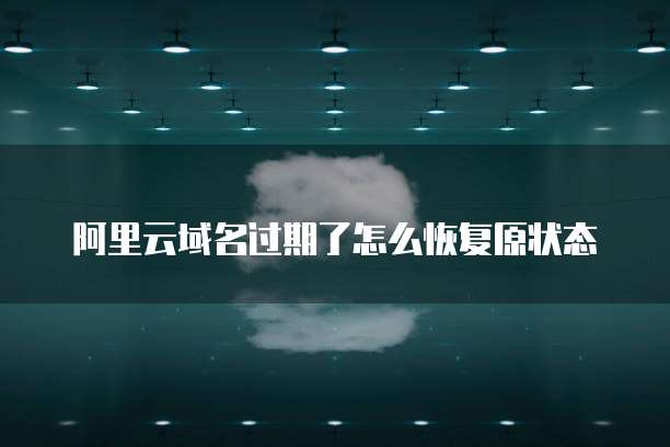 阿里云域名过期了怎么恢复原状态