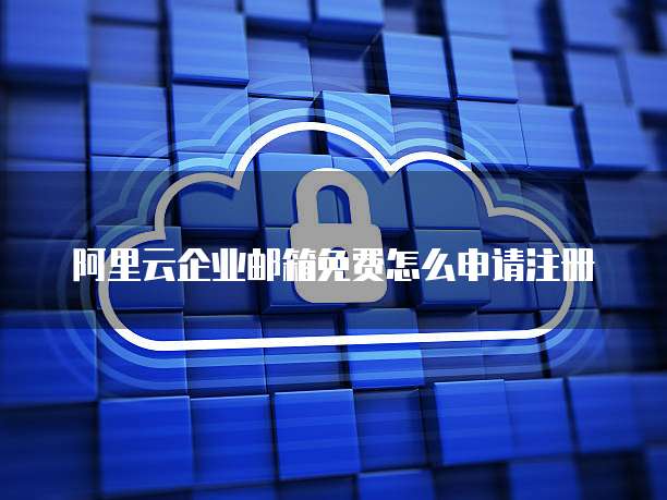 阿里云企业邮箱免费怎么申请注册