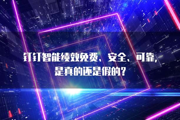 钉钉智能绩效免费、安全、可靠,是真的还是假的?