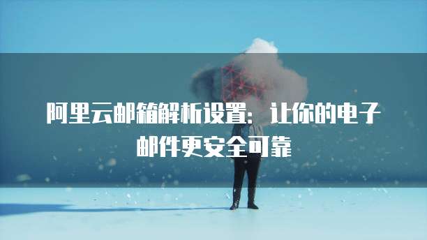 阿里云邮箱解析设置:让你的电子邮件更安全可靠