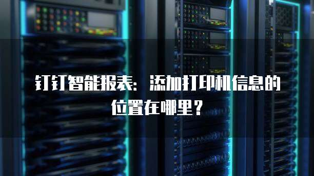 钉钉智能报表：添加打印机信息的位置在哪里？