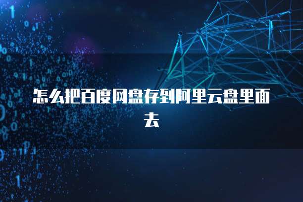 怎么把百度网盘存到阿里云盘里面去