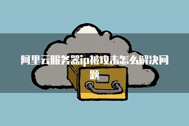 阿里云服务器ip被攻击怎么解决问题