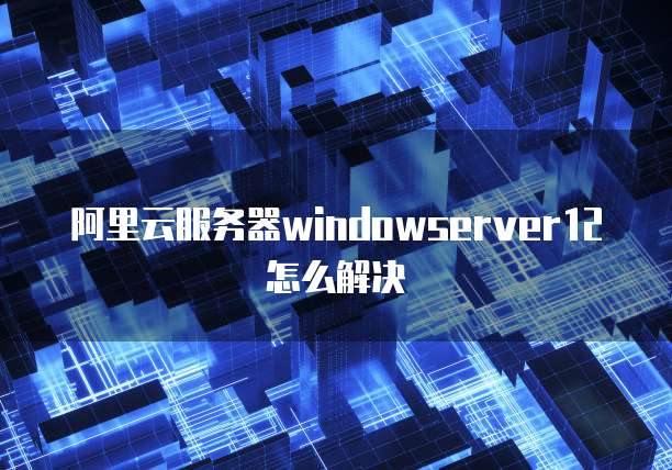阿里云服务器windowserver12怎么解决