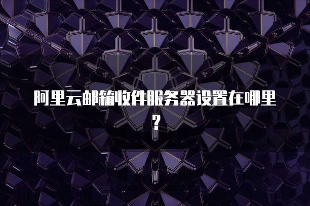阿里云邮箱收件服务器设置在哪里？