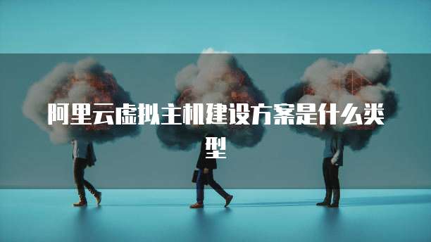 阿里云虚拟主机建设方案是什么类型