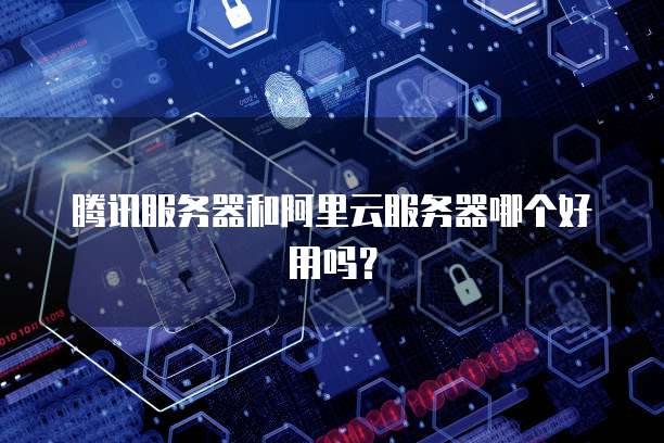 腾讯服务器和阿里云服务器哪个好用吗?
