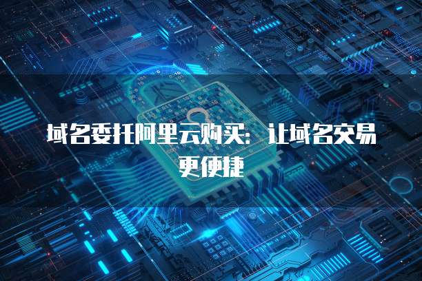 域名委托阿里云购买：让域名交易更便捷