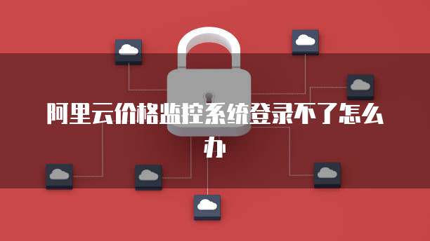 阿里云价格监控系统登录不了怎么办