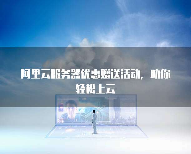 阿里云服务器优惠赠送活动，助你轻松上云