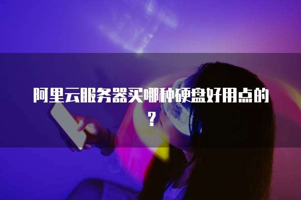 阿里云服务器买哪种硬盘好用点的?