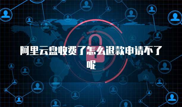 阿里云盘收费了怎么退款申请不了呢