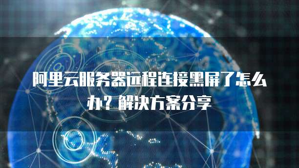 阿里云服务器远程连接黑屏了怎么办?解决方案分享