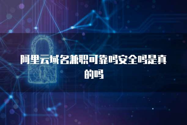 阿里云域名兼职可靠吗安全吗是真的吗
