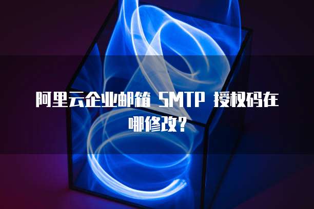 阿里云企业邮箱 SMTP 授权码在哪修改？