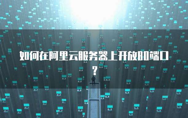 如何在阿里云服务器上开放80端口？