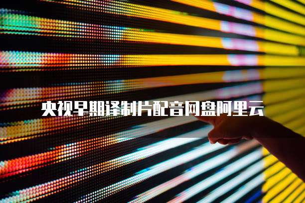 央视早期译制片配音网盘阿里云