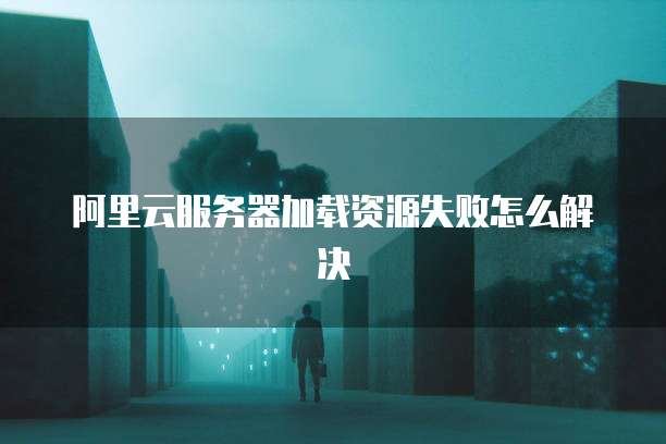 阿里云服务器加载资源失败怎么解决