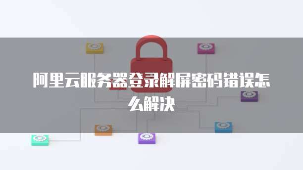 阿里云服务器登录解屏密码错误怎么解决