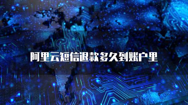 阿里云短信退款多久到账户里