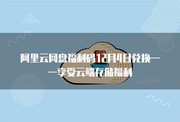 阿里云网盘福利码12月4日兑换——享受云端存储福利