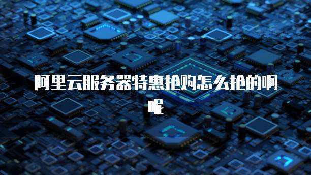 阿里云服务器特惠抢购怎么抢的啊呢