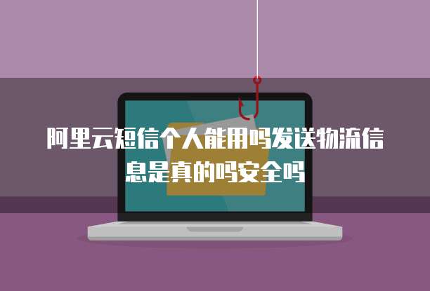 阿里云短信个人能用吗发送物流信息是真的吗安全吗