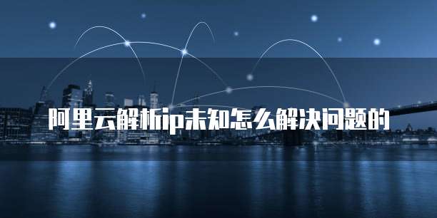 阿里云解析ip未知怎么解决问题的